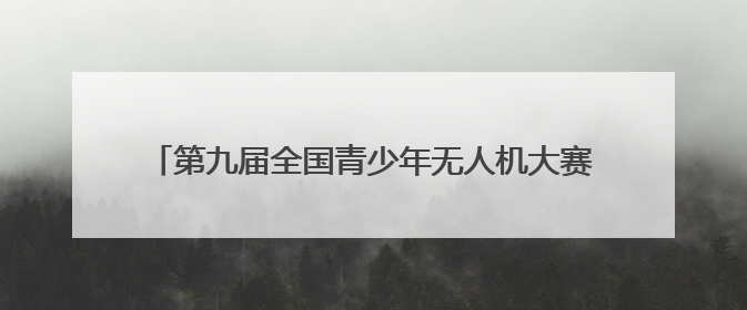 第九届全国青少年无人机大赛（湖北省赛）在十堰圆满落幕