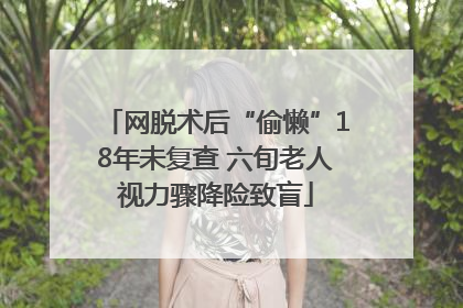 网脱术后“偷懒”18年未复查 六旬老人视力骤降险致盲