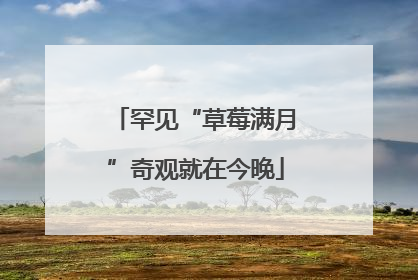 罕见“草莓满月”奇观就在今晚