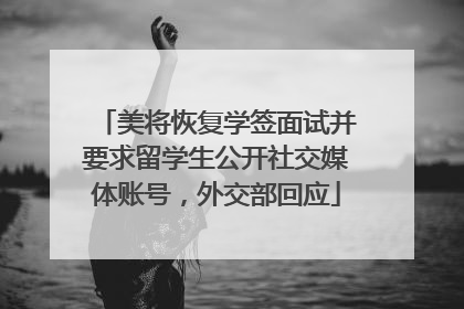 美将恢复学签面试并要求留学生公开社交媒体账号，外交部回应