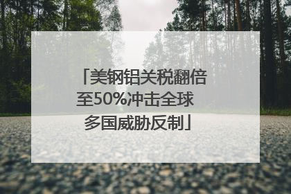 美钢铝关税翻倍至50%冲击全球 多国威胁反制