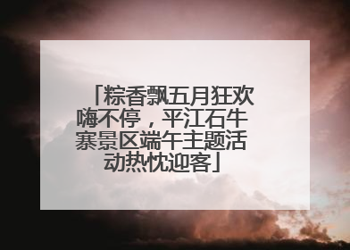 粽香飘五月狂欢嗨不停，平江石牛寨景区端午主题活动热忱迎客
