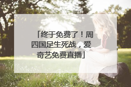 终于免费了！周四国足生死战，爱奇艺免费直播