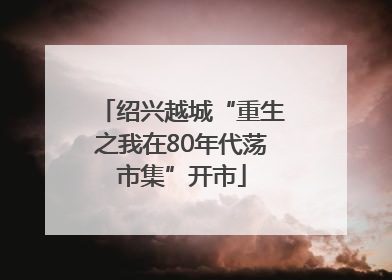 绍兴越城“重生之我在80年代荡市集”开市