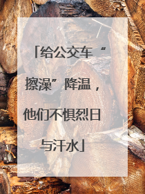 给公交车“擦澡”降温，他们不惧烈日与汗水