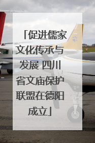 促进儒家文化传承与发展 四川省文庙保护联盟在德阳成立
