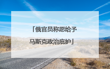 俄官员称愿给予马斯克政治庇护