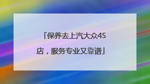 保养去上汽大众4S店，服务专业又靠谱