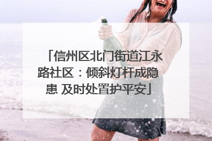 信州区北门街道江永路社区：倾斜灯杆成隐患 及时处置护平安