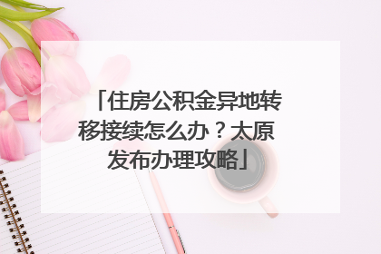 住房公积金异地转移接续怎么办？太原发布办理攻略