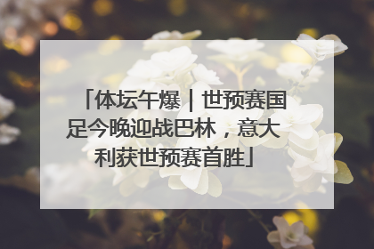 体坛午爆｜世预赛国足今晚迎战巴林，意大利获世预赛首胜