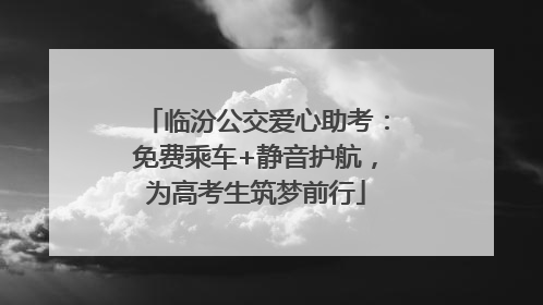 临汾公交爱心助考：免费乘车+静音护航，为高考生筑梦前行