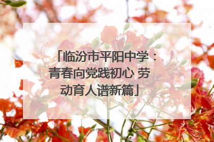 临汾市平阳中学：青春向党践初心 劳动育人谱新篇