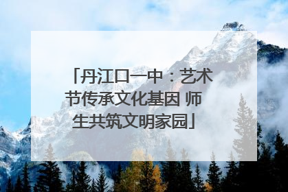 丹江口一中：艺术节传承文化基因 师生共筑文明家园