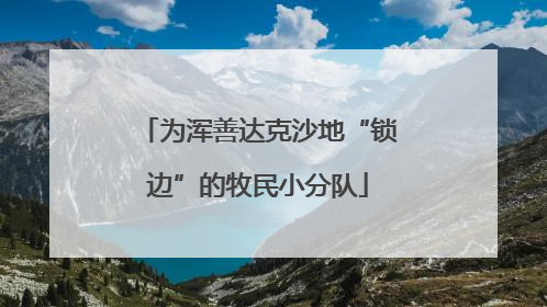 为浑善达克沙地“锁边”的牧民小分队
