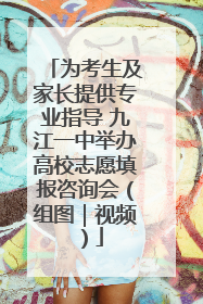 为考生及家长提供专业指导 九江一中举办高校志愿填报咨询会（组图｜视频）