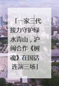 一家三代接力守护绿水青山，沪闽合作《树魂》在国话连演三场