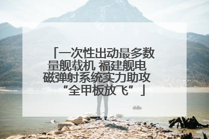 一次性出动最多数量舰载机 福建舰电磁弹射系统实力助攻“全甲板放飞”