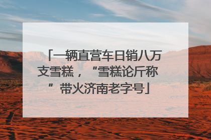 一辆直营车日销八万支雪糕，“雪糕论斤称”带火济南老字号