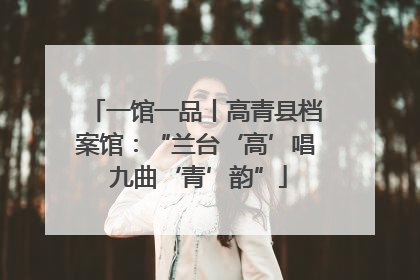 一馆一品丨高青县档案馆：“兰台‘高’唱 九曲‘青’韵”