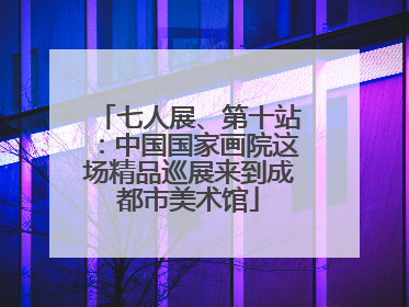 七人展、第十站：中国国家画院这场精品巡展来到成都市美术馆