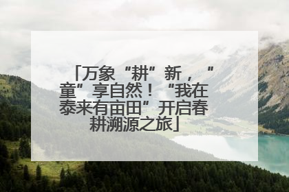 万象“耕”新，“童”享自然！“我在泰来有亩田”开启春耕溯源之旅