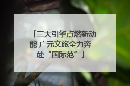 三大引擎点燃新动能 广元文旅全力奔赴“国际范”