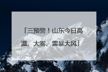 三预警！山东今日高温、大雾、雷暴大风