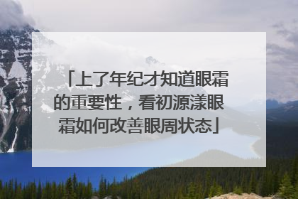 上了年纪才知道眼霜的重要性，看初源漾眼霜如何改善眼周状态