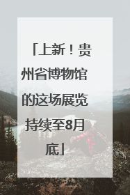 上新！贵州省博物馆的这场展览持续至8月底