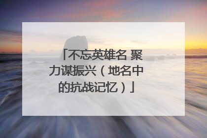 不忘英雄名 聚力谋振兴（地名中的抗战记忆）