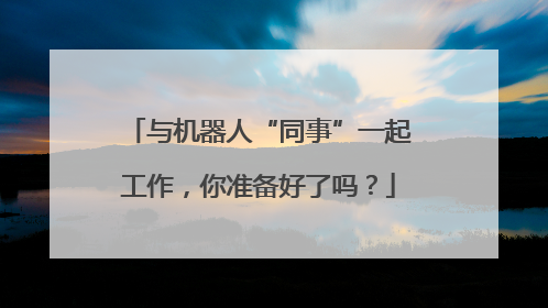 与机器人“同事”一起工作，你准备好了吗？