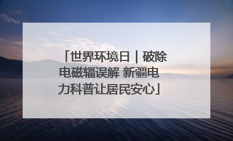 世界环境日｜破除电磁辐误解 新疆电力科普让居民安心
