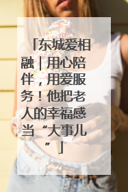 东城爱相融｜用心陪伴，用爱服务！他把老人的幸福感当“大事儿”