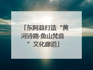 东阿县打造“黄河诗路·鱼山梵音”文化廊道