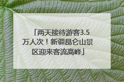 两天接待游客3.5万人次！新疆昆仑山景区迎来客流高峰