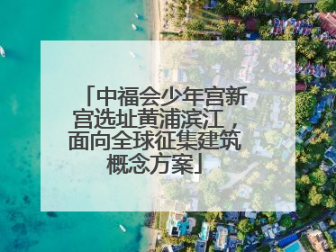 中福会少年宫新宫选址黄浦滨江，面向全球征集建筑概念方案