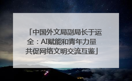 中国外文局副局长于运全：AI赋能和青年力量共促网络文明交流互鉴