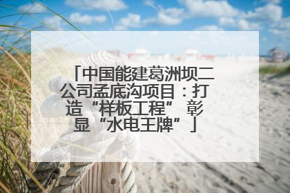 中国能建葛洲坝二公司孟底沟项目：打造“样板工程” 彰显“水电王牌”