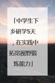 中学生下乡研学5天，在实践中拓宽视野锻炼能力