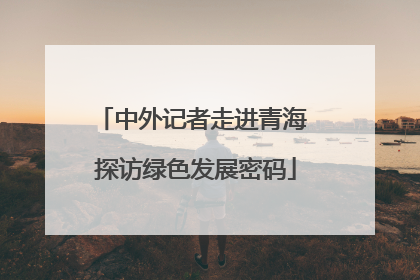 中外记者走进青海 探访绿色发展密码