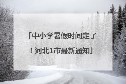 中小学暑假时间定了！河北1市最新通知