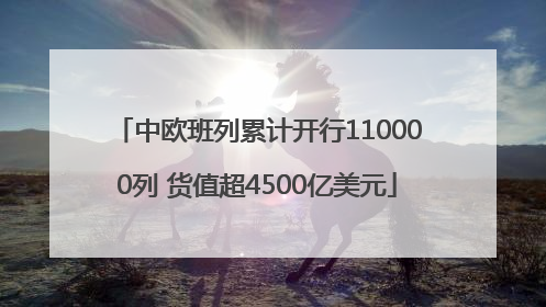 中欧班列累计开行110000列 货值超4500亿美元