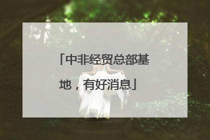 中非经贸总部基地，有好消息