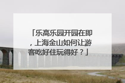乐高乐园开园在即，上海金山如何让游客吃好住玩得好？