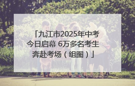 九江市2025年中考今日启幕 6万多名考生奔赴考场（组图）