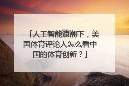 人工智能浪潮下，美国体育评论人怎么看中国的体育创新？