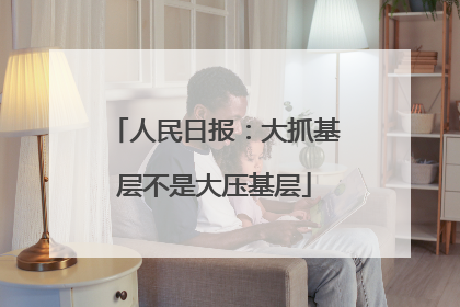 人民日报：大抓基层不是大压基层