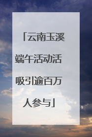 云南玉溪端午活动活吸引逾百万人参与