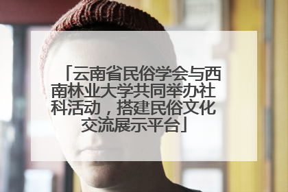 云南省民俗学会与西南林业大学共同举办社科活动，搭建民俗文化交流展示平台